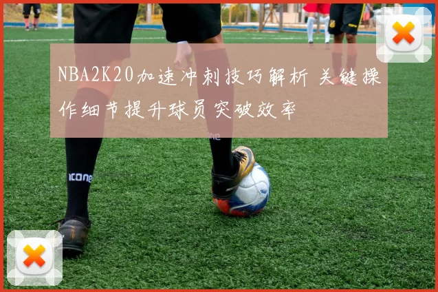 NBA2K20加速冲刺技巧解析 关键操作细节提升球员突破效率